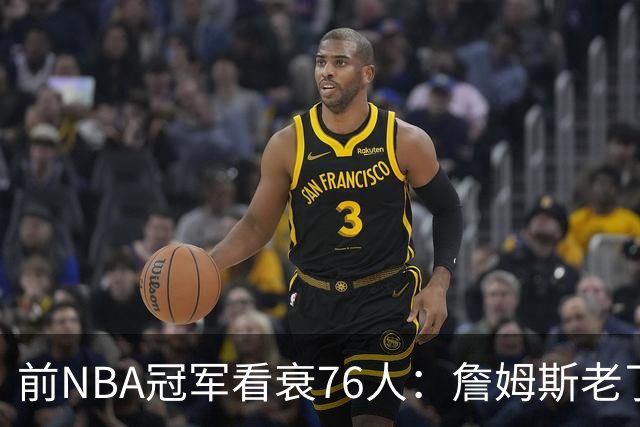 前NBA冠军看衰76人：詹姆斯老了，4连败后更衣室要出事